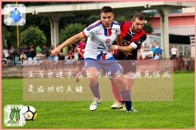 亚马尔追求成长与进步,避免伤病是成功的关键