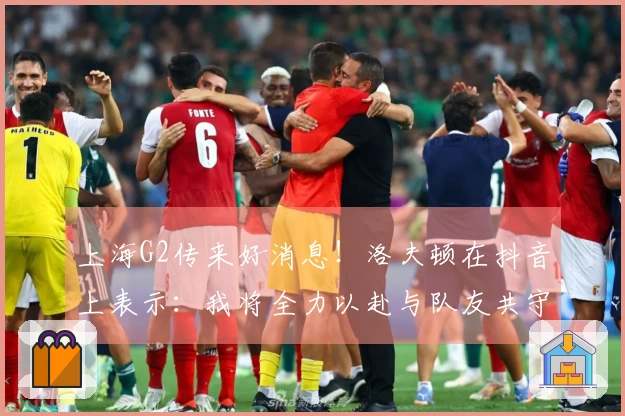 上海G2传来好消息！洛夫顿在抖音上表示：我将全力以赴与队友共守主场