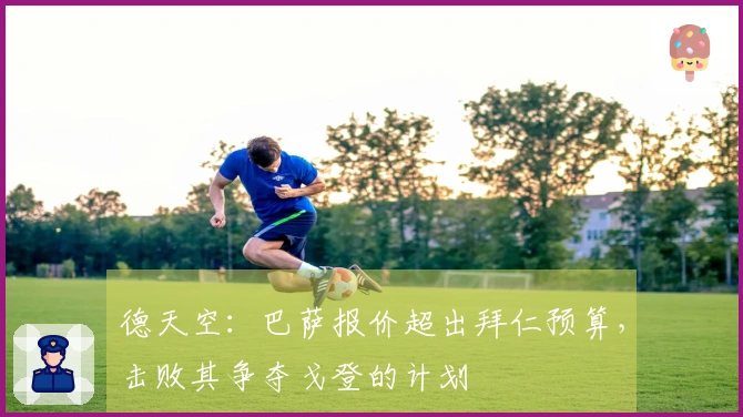 德天空:巴萨报价超出拜仁预算,击败其争夺戈登的计划
